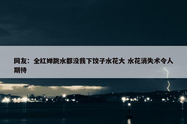 网友：全红婵跳水都没我下饺子水花大 水花消失术令人期待