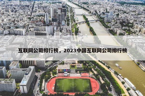 互联网公司排行榜，2023中国互联网公司排行榜