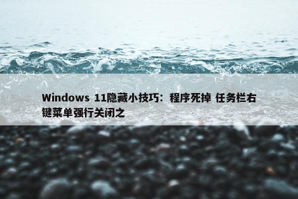 Windows 11隐藏小技巧：程序死掉 任务栏右键菜单强行关闭之