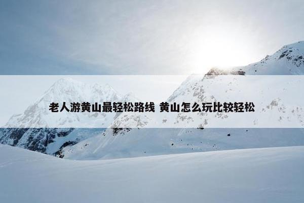 老人游黄山最轻松路线 黄山怎么玩比较轻松