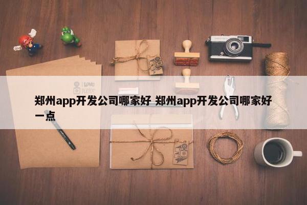 郑州app开发公司哪家好 郑州app开发公司哪家好一点