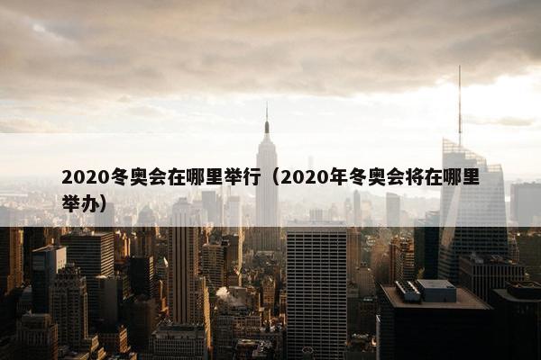 2020冬奥会在哪里举行（2020年冬奥会将在哪里举办）