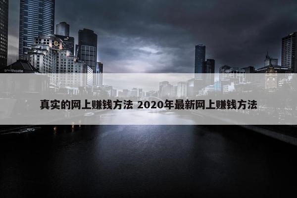 真实的网上赚钱方法 2020年最新网上赚钱方法