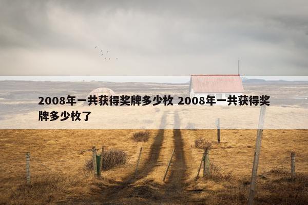 2008年一共获得奖牌多少枚 2008年一共获得奖牌多少枚了