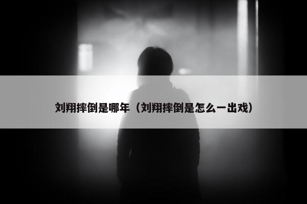 刘翔摔倒是哪年（刘翔摔倒是怎么一出戏）