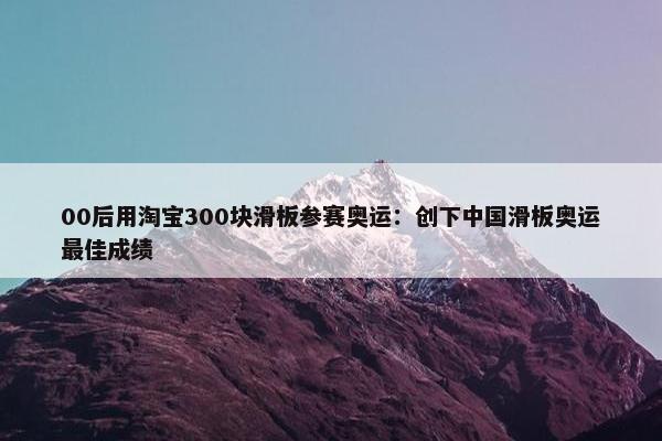 00后用淘宝300块滑板参赛奥运：创下中国滑板奥运最佳成绩