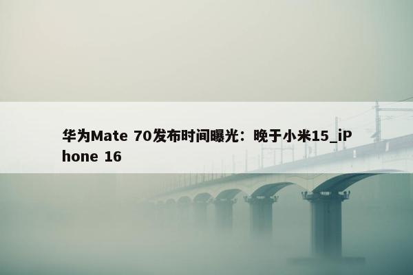 华为Mate 70发布时间曝光：晚于小米15_iPhone 16