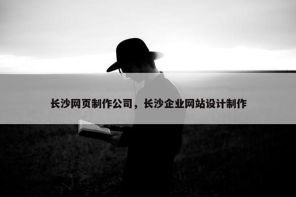 长沙网页制作公司，长沙企业网站设计制作