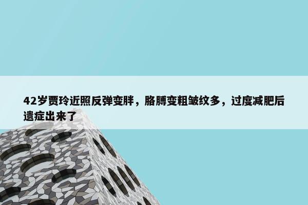 42岁贾玲近照反弹变胖，胳膊变粗皱纹多，过度减肥后遗症出来了