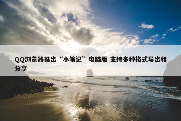 QQ浏览器推出“小笔记”电脑版 支持多种格式导出和分享