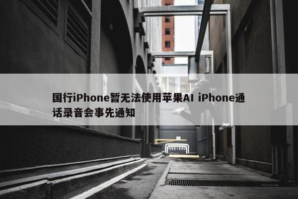 国行iPhone暂无法使用苹果AI iPhone通话录音会事先通知