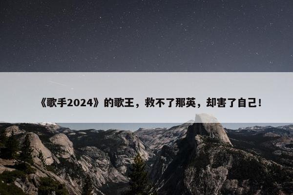 《歌手2024》的歌王，救不了那英，却害了自己！