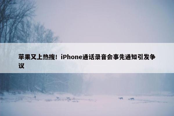 苹果又上热搜！iPhone通话录音会事先通知引发争议