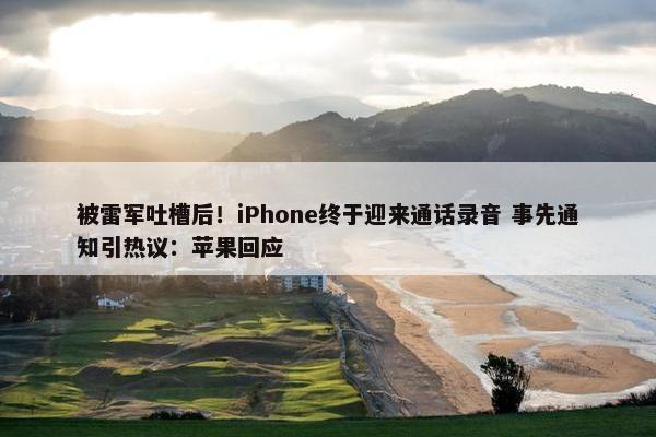 被雷军吐槽后！iPhone终于迎来通话录音 事先通知引热议：苹果回应