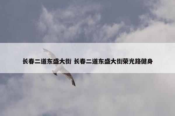 长春二道东盛大街 长春二道东盛大街荣光路健身