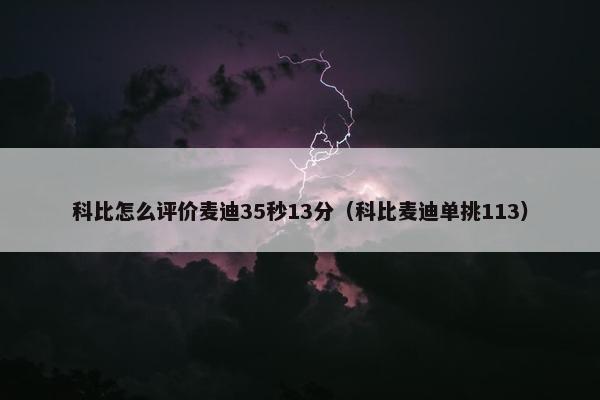 科比怎么评价麦迪35秒13分（科比麦迪单挑113）