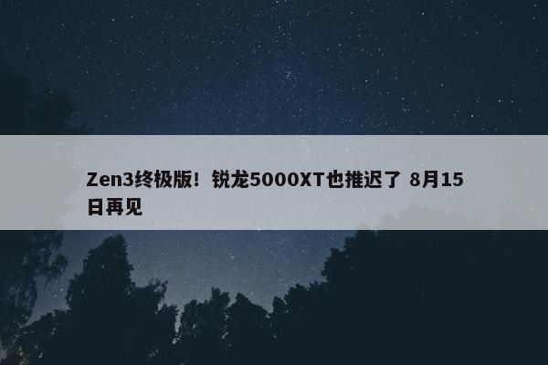 Zen3终极版！锐龙5000XT也推迟了 8月15日再见