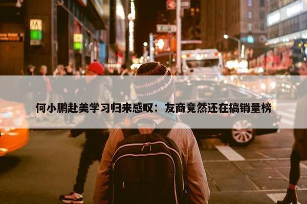 何小鹏赴美学习归来感叹：友商竟然还在搞销量榜