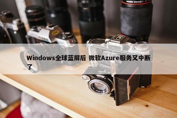 Windows全球蓝屏后 微软Azure服务又中断了