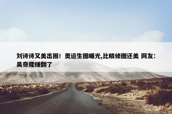 刘诗诗又美出圈！奥运生图曝光,比精修图还美 网友：吴奇隆赚翻了