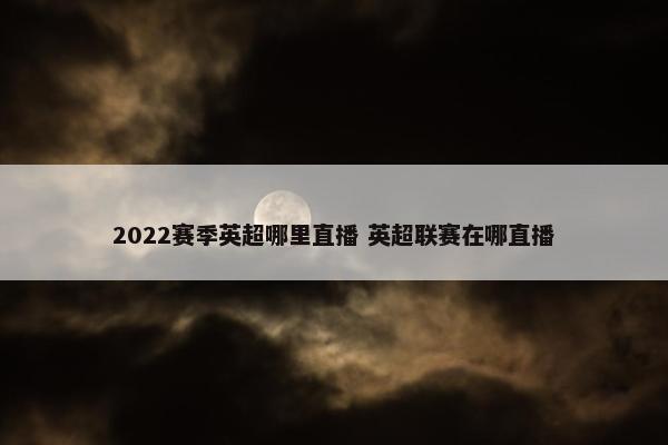 2022赛季英超哪里直播 英超联赛在哪直播