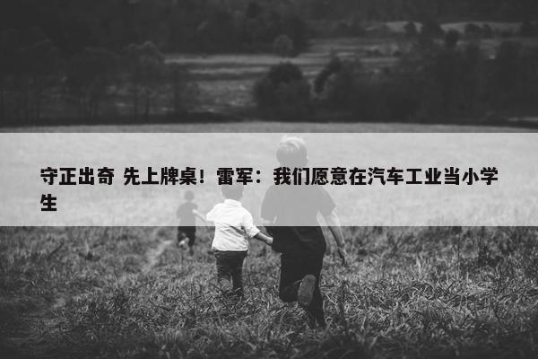 守正出奇 先上牌桌！雷军：我们愿意在汽车工业当小学生