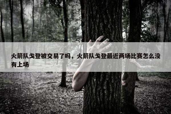 火箭队戈登被交易了吗，火箭队戈登最近两场比赛怎么没有上场