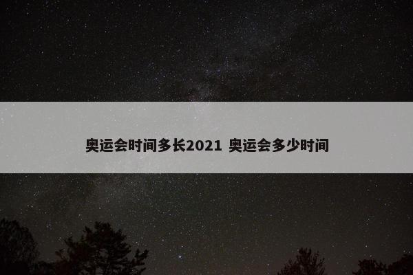 奥运会时间多长2021 奥运会多少时间