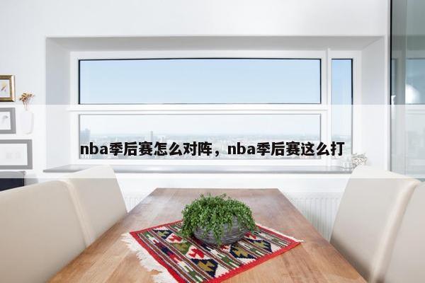 nba季后赛怎么对阵，nba季后赛这么打