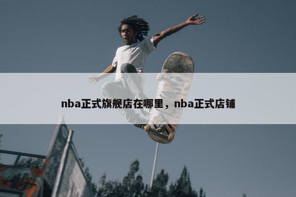 nba正式旗舰店在哪里，nba正式店铺