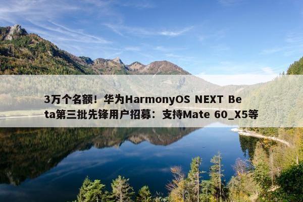 3万个名额！华为HarmonyOS NEXT Beta第三批先锋用户招募：支持Mate 60_X5等