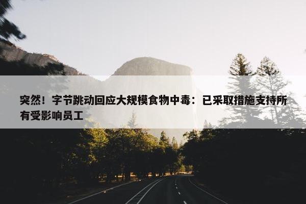 突然！字节跳动回应大规模食物中毒：已采取措施支持所有受影响员工