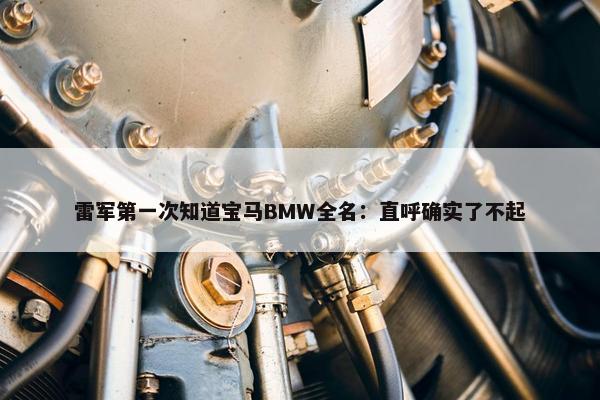 雷军第一次知道宝马BMW全名：直呼确实了不起