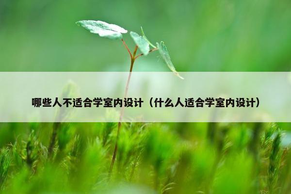 哪些人不适合学室内设计（什么人适合学室内设计）