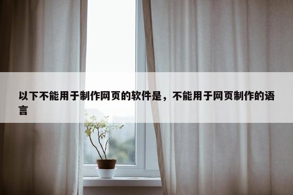 以下不能用于制作网页的软件是，不能用于网页制作的语言