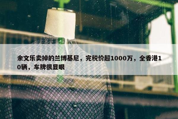 余文乐卖掉的兰博基尼，完税价超1000万，全香港10辆，车牌很显眼