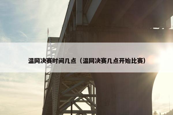 温网决赛时间几点（温网决赛几点开始比赛）