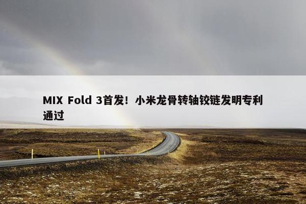 MIX Fold 3首发！小米龙骨转轴铰链发明专利通过