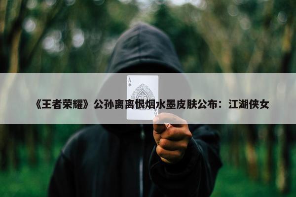 《王者荣耀》公孙离离恨烟水墨皮肤公布：江湖侠女