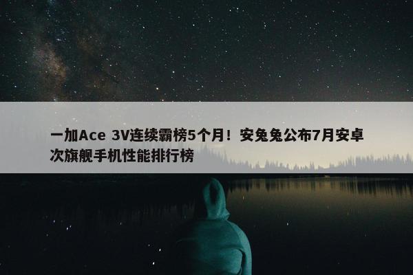 一加Ace 3V连续霸榜5个月！安兔兔公布7月安卓次旗舰手机性能排行榜