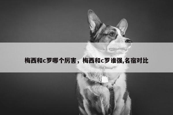 梅西和c罗哪个厉害，梅西和c罗谁强,名宿对比