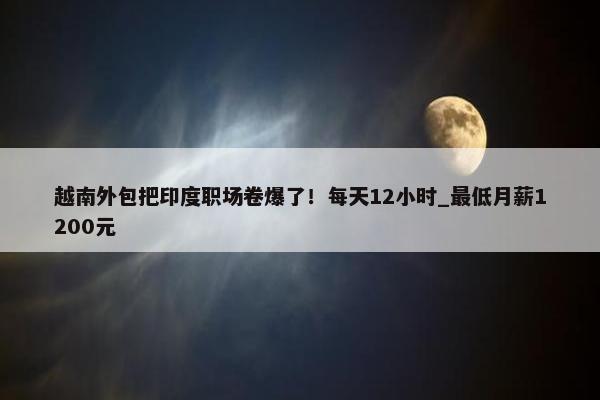 越南外包把印度职场卷爆了！每天12小时_最低月薪1200元