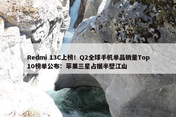 Redmi 13C上榜！Q2全球手机单品销量Top10榜单公布：苹果三星占据半壁江山