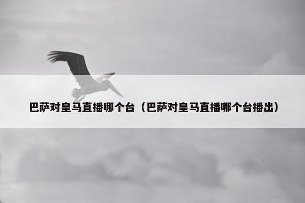 巴萨对皇马直播哪个台（巴萨对皇马直播哪个台播出）