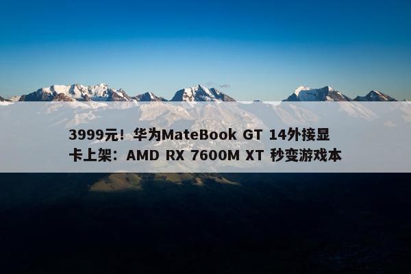 3999元！华为MateBook GT 14外接显卡上架：AMD RX 7600M XT 秒变游戏本