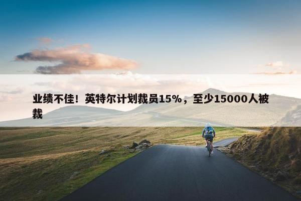 业绩不佳！英特尔计划裁员15%，至少15000人被裁