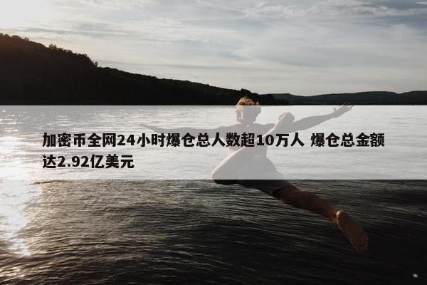 加密币全网24小时爆仓总人数超10万人 爆仓总金额达2.92亿美元