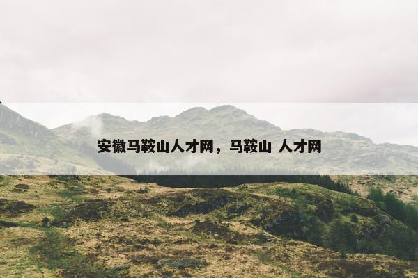 安徽马鞍山人才网，马鞍山 人才网