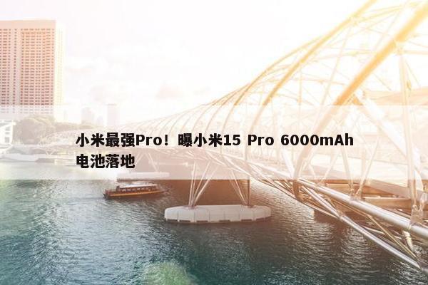 小米最强Pro！曝小米15 Pro 6000mAh电池落地