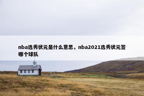 nba选秀状元是什么意思，nba2021选秀状元签哪个球队